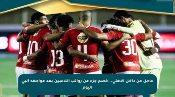 عاجل من داخل الأهلي.. خصم جزء من رواتب اللاعبين بعد مواجهة إنبي اليوم
